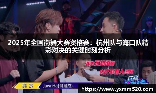 2025年全国街舞大赛资格赛：杭州队与海口队精彩对决的关键时刻分析