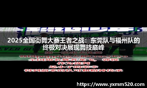 2025全国街舞大赛王者之战：东莞队与福州队的终极对决展现舞技巅峰