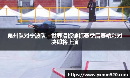 泉州队对宁波队，世界滑板锦标赛季后赛精彩对决即将上演