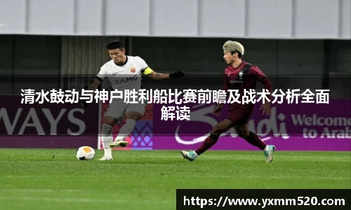 清水鼓动与神户胜利船比赛前瞻及战术分析全面解读